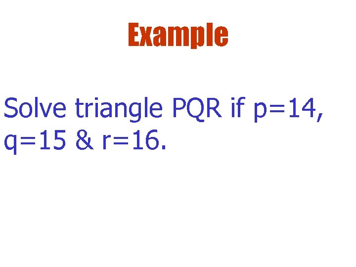 Example Solve triangle PQR if p=14, q=15 & r=16. 