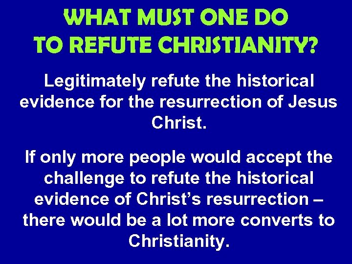 WHAT MUST ONE DO TO REFUTE CHRISTIANITY? Legitimately refute the historical evidence for the