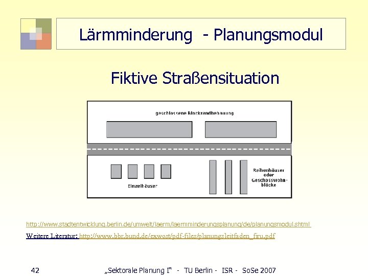 Lärmminderung - Planungsmodul Fiktive Straßensituation http: //www. stadtentwicklung. berlin. de/umwelt/laermminderungsplanung/de/planungsmodul. shtml Weitere Literatur: http: