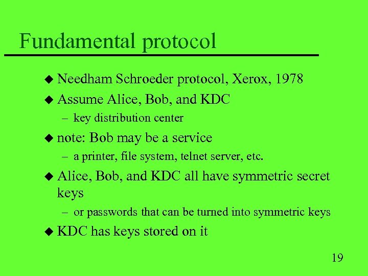 Fundamental protocol u Needham Schroeder protocol, Xerox, 1978 u Assume Alice, Bob, and KDC