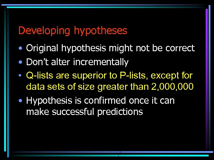 Developing hypotheses • Original hypothesis might not be correct • Don’t alter incrementally •