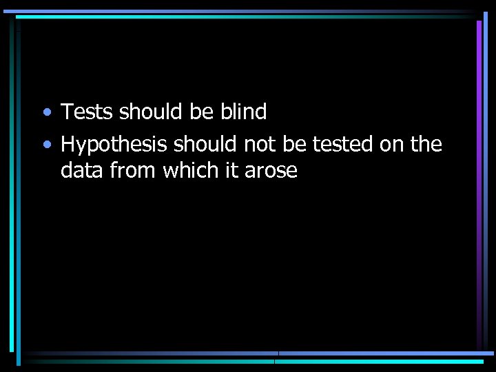  • Tests should be blind • Hypothesis should not be tested on the