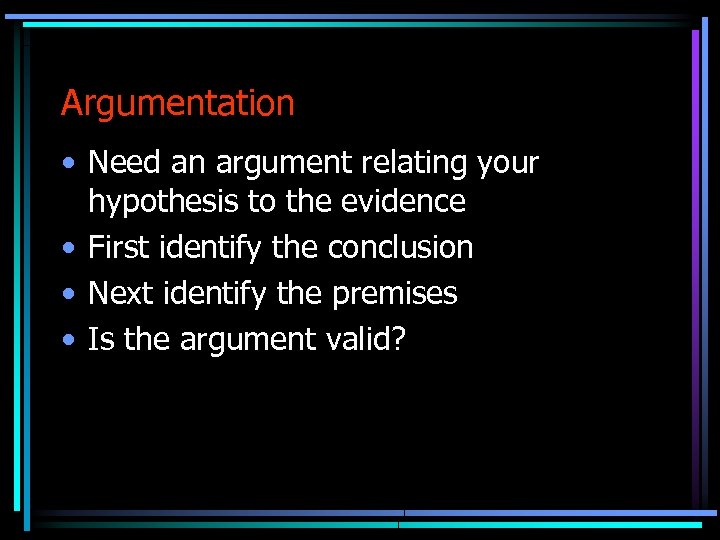 Argumentation • Need an argument relating your hypothesis to the evidence • First identify