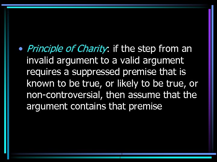  • Principle of Charity: if the step from an invalid argument to a