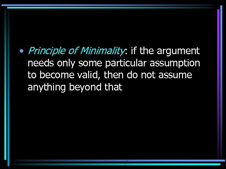  • Principle of Minimality: if the argument needs only some particular assumption to