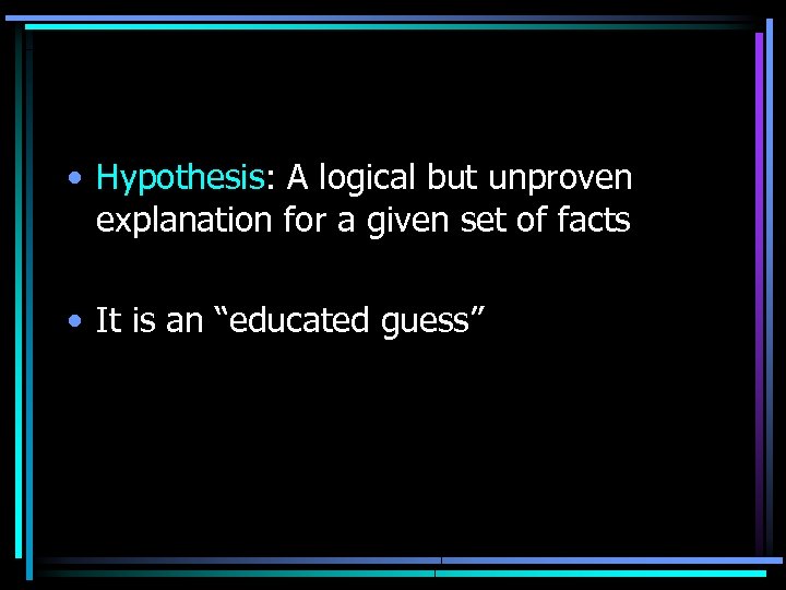  • Hypothesis: A logical but unproven explanation for a given set of facts
