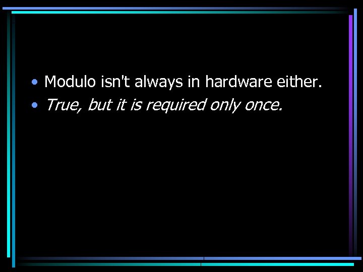  • Modulo isn't always in hardware either. • True, but it is required