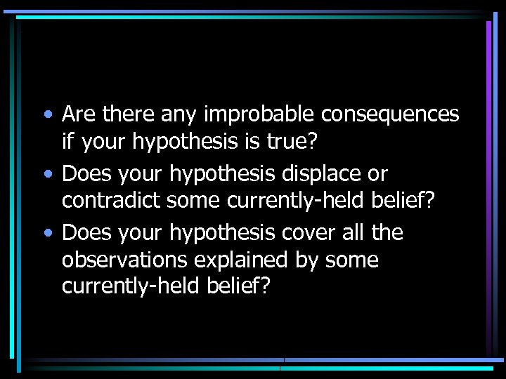  • Are there any improbable consequences if your hypothesis is true? • Does