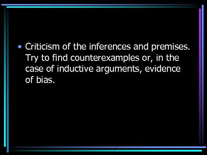  • Criticism of the inferences and premises. Try to find counterexamples or, in