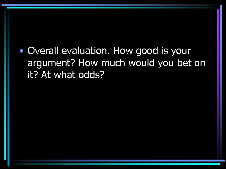  • Overall evaluation. How good is your argument? How much would you bet