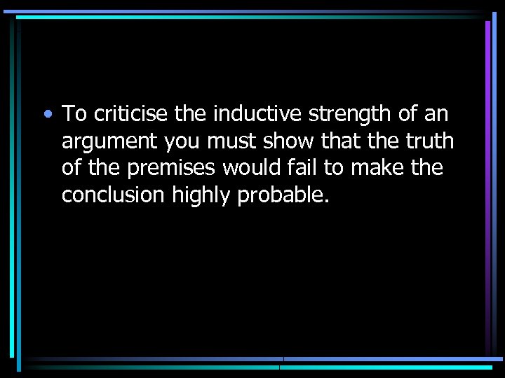  • To criticise the inductive strength of an argument you must show that