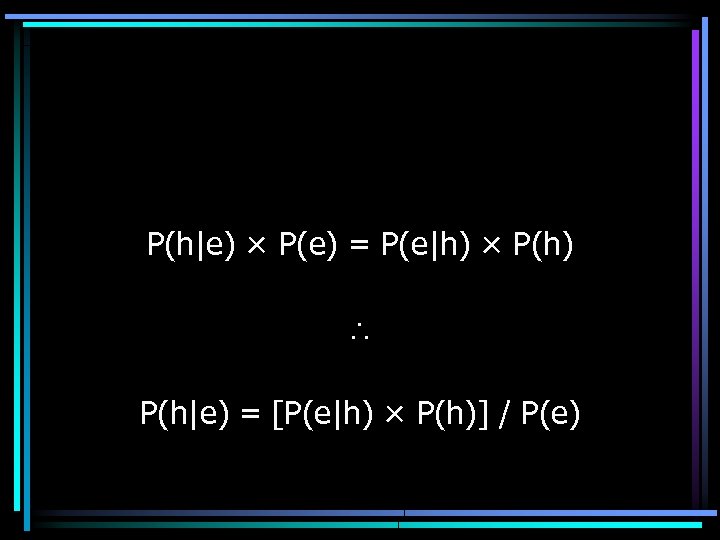 P(h|e) × P(e) = P(e|h) × P(h) P(h|e) = [P(e|h) × P(h)] / P(e)