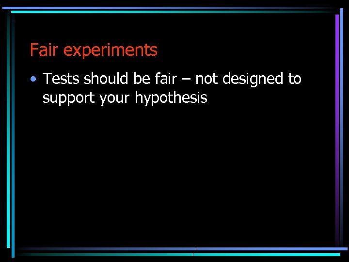 Fair experiments • Tests should be fair – not designed to support your hypothesis
