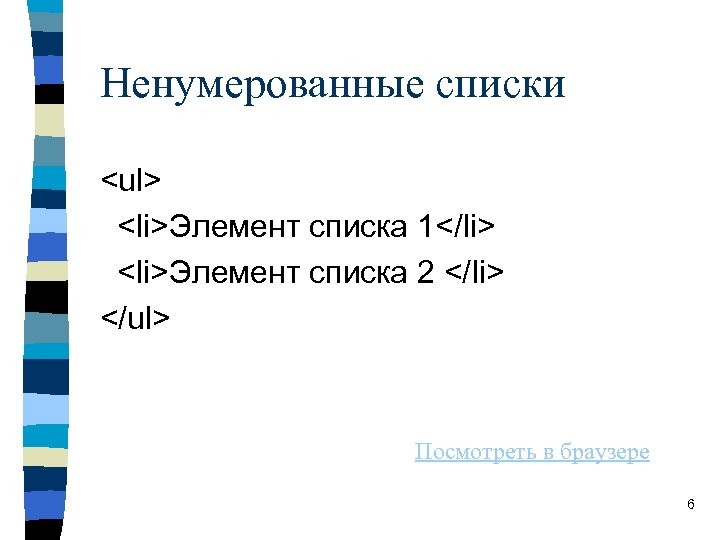 Ненумерованные списки <ul> <li>Элемент списка 1</li> <li>Элемент списка 2 </li> </ul> Посмотреть в браузере Ненумерованные списки <ul> <li>Элемент списка 1</li> <li>Элемент списка 2 </li> </ul> Посмотреть в браузере