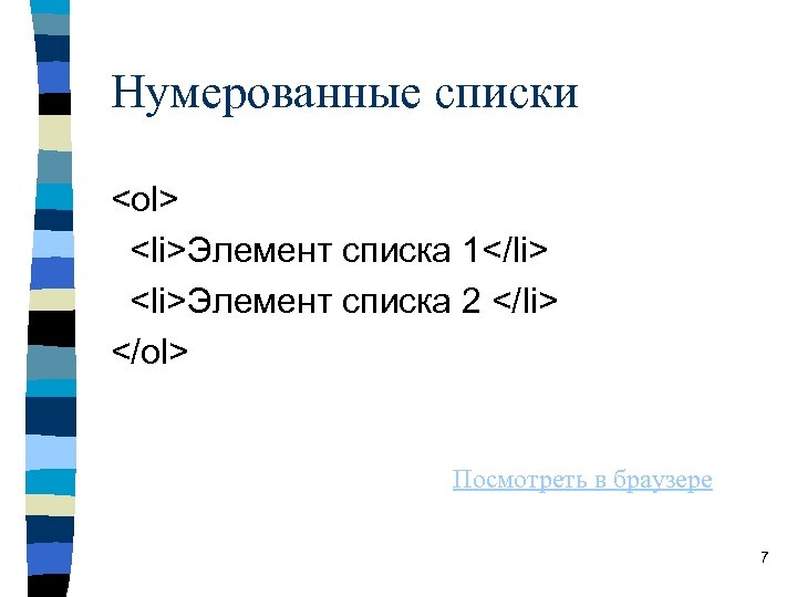 Нумерованные списки <ol> <li>Элемент списка 1</li> <li>Элемент списка 2 </li> </ol> Посмотреть в браузере Нумерованные списки <ol> <li>Элемент списка 1</li> <li>Элемент списка 2 </li> </ol> Посмотреть в браузере