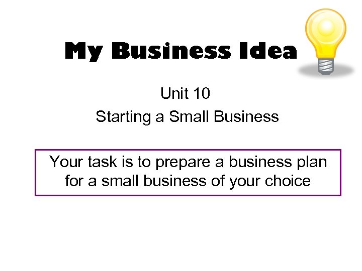 My Business Idea Unit 10 Starting a Small Business Your task is to prepare