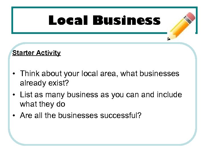 Local Business Starter Activity • Think about your local area, what businesses already exist?