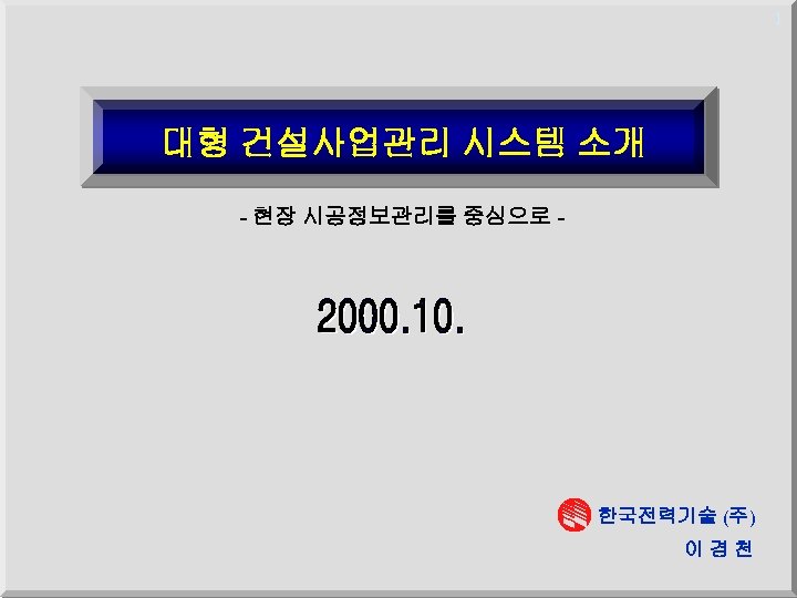 1 대형 건설사업관리 시스템 소개 - 현장 시공정보관리를 중심으로 - 한국전력기술 (주) 이경천 