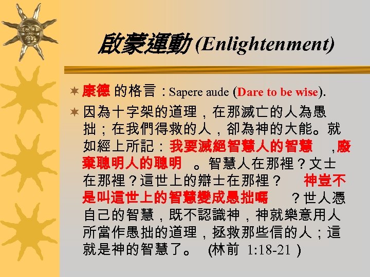 啟蒙運動 (Enlightenment) ¬ 康德 的格言：Sapere aude (Dare to be wise). ¬ 因為十字架的道理，在那滅亡的人為愚 拙；在我們得救的人，卻為神的大能。就 如經上所記：我要滅絕智慧人的智慧