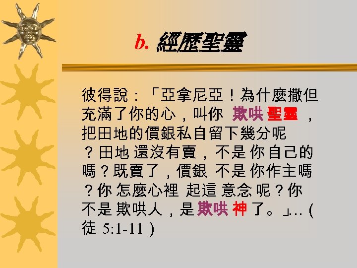 b. 經歷聖靈 彼得說：「亞拿尼亞！為什麼撒但 充滿了你的心，叫你 欺哄 聖靈 ， 把田地的價銀私自留下幾分呢 ？ 田地 還沒有賣， 不是 你 自己的
