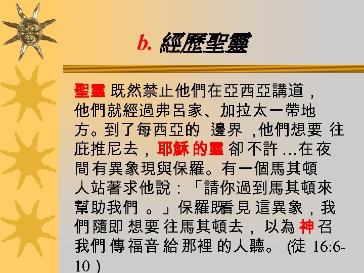 b. 經歷聖靈 聖靈 既然禁止他們在亞西亞講道， 他們就經過弗呂家、加拉太一帶地 方。到了每西亞的 邊界 ， 他們想要 往 庇推尼去， 耶穌 的靈 卻