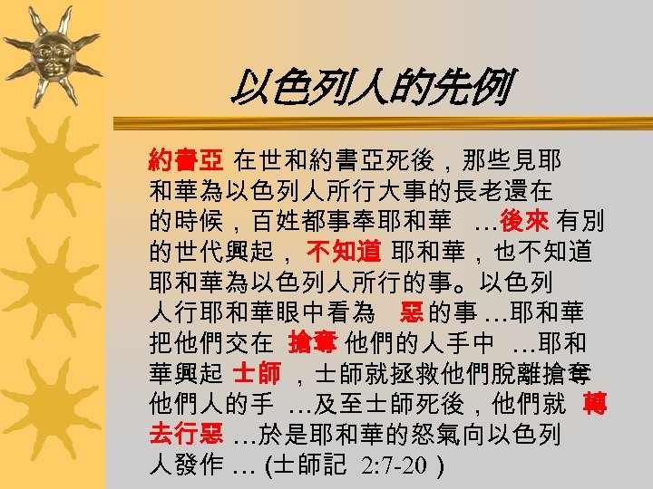 以色列人的先例 約書亞 在世和約書亞死後，那些見耶 和華為以色列人所行大事的長老還在 的時候，百姓都事奉耶和華 …後來 有別 的世代興起， 不知道 耶和華，也不知道 耶和華為以色列人所行的事。以色列 人行耶和華眼中看為 惡 的事