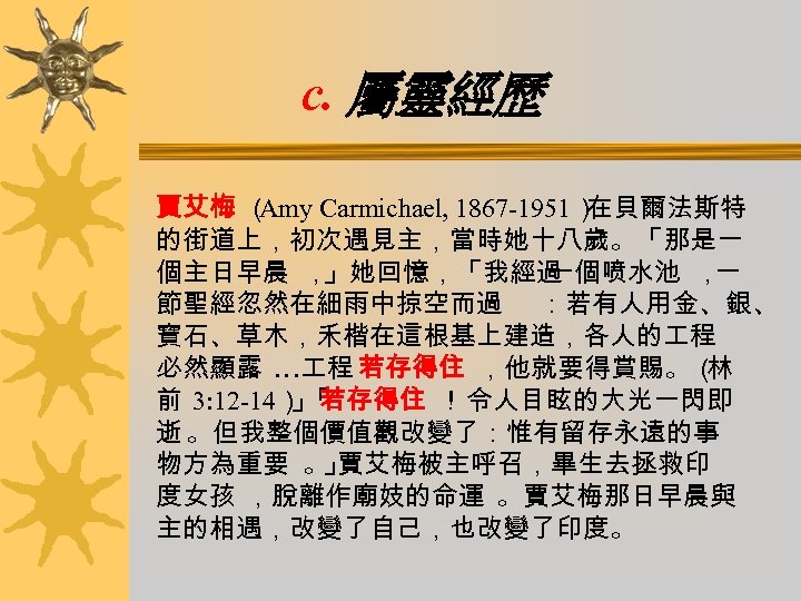 c. 屬靈經歷 賈艾梅 （ Amy Carmichael, 1867 -1951） 在貝爾法斯特 的街道上，初次遇見主，當時她十八歲。「那是一 個主日早晨 ， 」她回憶，「我經過 一個喷水池