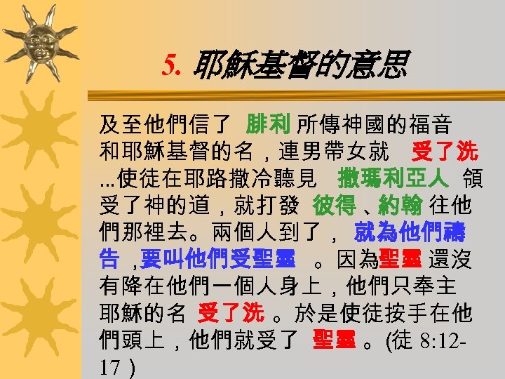 5. 耶穌基督的意思 及至他們信了 腓利 所傳神國的福音 和耶穌基督的名，連男帶女就 受了洗 …使徒在耶路撒冷聽見 撒瑪利亞人 領 受了神的道，就打發 彼得 、 約翰