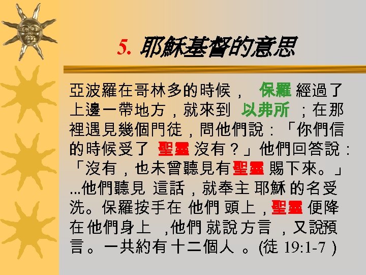 5. 耶穌基督的意思 亞波羅在哥林多的時候， 保羅 經過了 上邊一帶地方，就來到 以弗所 ；在那 裡遇見幾個門徒，問他們說：「你們信 的時候受了 聖靈 沒有？」他們回答說： 「沒有，也未曾聽見有聖靈 賜下來。」