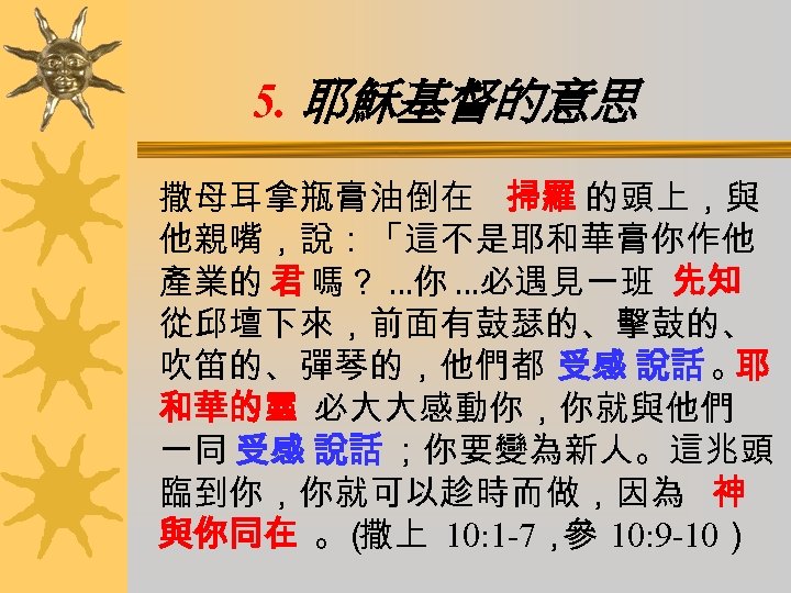 5. 耶穌基督的意思 撒母耳拿瓶膏油倒在 掃羅 的頭上，與 他親嘴，說：「這不是耶和華膏你作他 產業的 君 嗎？ …你 …必遇見一班 先知 從邱壇下來，前面有鼓瑟的、擊鼓的、 吹笛的、彈琴的，他們都
