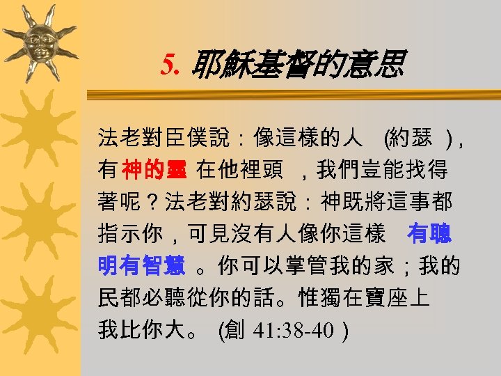 5. 耶穌基督的意思 法老對臣僕說：像這樣的人 （ 約瑟 ） ， 有 神的靈 在他裡頭 ，我們豈能找得 著呢？法老對約瑟說：神既將這事都 指示你，可見沒有人像你這樣 有聰
