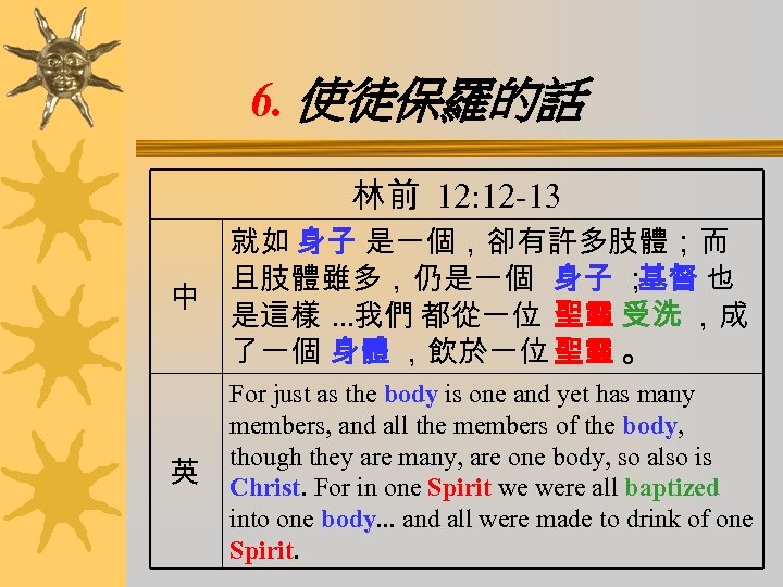 6. 使徒保羅的話 林前 12: 12 -13 就如 身子 是一個，卻有許多肢體；而 且肢體雖多，仍是一個 身子 ； 基督 也