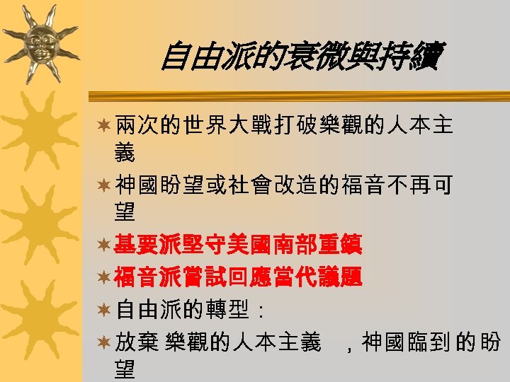 自由派的衰微與持續 ¬兩次的世界大戰打破樂觀的人本主 義 ¬神國盼望或社會改造的福音不再可 望 ¬基要派堅守美國南部重鎮 ¬福音派嘗試回應當代議題 ¬自由派的轉型： ¬放棄 樂觀的人本主義 ，神國臨到 的 盼 望