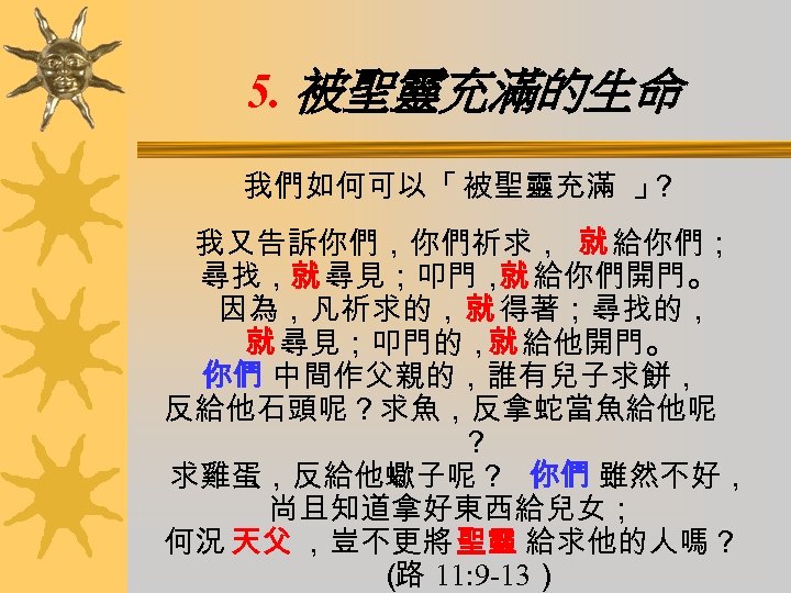 5. 被聖靈充滿的生命 我們如何可以「 被聖靈充滿 」 ？ 我又告訴你們，你們祈求， 就 給你們； 尋找，就 尋見；叩門， 給你們開門。 就 因為，凡祈求的，就