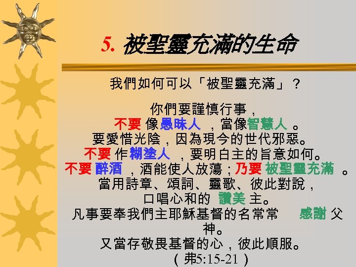 5. 被聖靈充滿的生命 我們如何可以「被聖靈充滿」？ 你們要謹慎行事， 不要 像 愚昧人 ，當像智慧人 。 要愛惜光陰，因為現今的世代邪惡。 不要 作 糊塗人 ，要明白主的旨意如何。