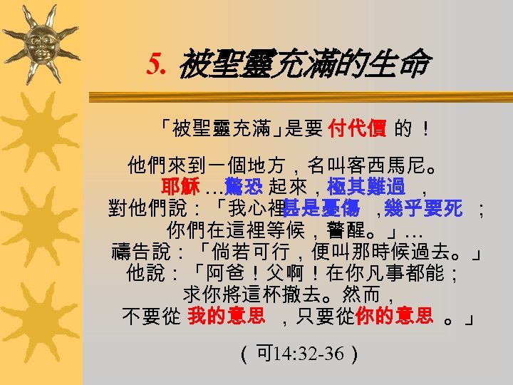 5. 被聖靈充滿的生命 「被聖靈充滿」 是要 付代價 的 ！ 他們來到一個地方，名叫客西馬尼。 耶穌 …驚恐 起來，極其難過 ， 對他們說：「我心裡 甚是憂傷