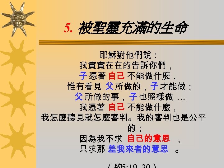 5. 被聖靈充滿的生命 耶穌對他們說： 我實實在在的告訴你們， 子 憑著 自己 不能做什麼， 惟有看見 父 所做的，子 才能做； 父 所做的事，