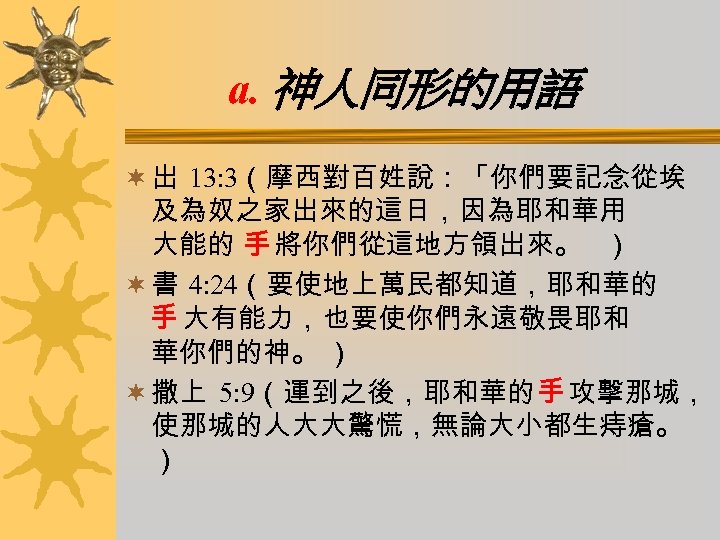 a. 神人同形的用語 ¬ 出 13: 3（摩西對百姓說：「你們要記念從埃 及為奴之家出來的這日，因為耶和華用 大能的 手 將你們從這地方領出來。 ） ¬ 書 4: