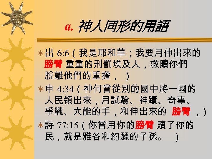 a. 神人同形的用語 ¬出 6: 6（我是耶和華；我要用伸出來的 膀臂 重重的刑罰埃及人，救贖你們 脫離他們的重擔， ） ¬申 4: 34（神何曾從別的國中將一國的 人民領出來，用試驗、神蹟、奇事、 爭戰、大能的手，和伸出來的