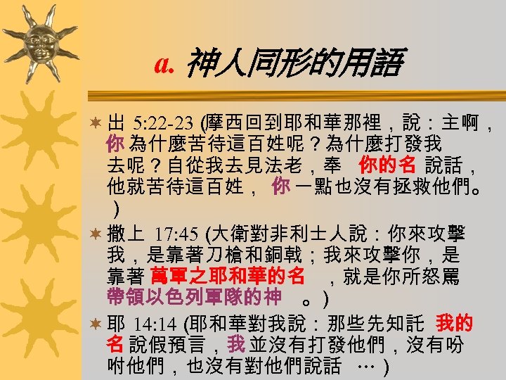 a. 神人同形的用語 ¬ 出 5: 22 -23（ 摩西回到耶和華那裡，說：主啊， 你 為什麼苦待這百姓呢？為什麼打發我 去呢？自從我去見法老，奉 你的名 說話， 他就苦待這百姓，