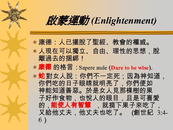 啟蒙運動 (Enlightenment) ¬ 康德：人已擺脫了聖經、教會的權威。 ¬ 人現在可以獨立、自由、理性的思想，脫 離過去的捆綁！ ¬ 康德 的格言：Sapere aude (Dare to be