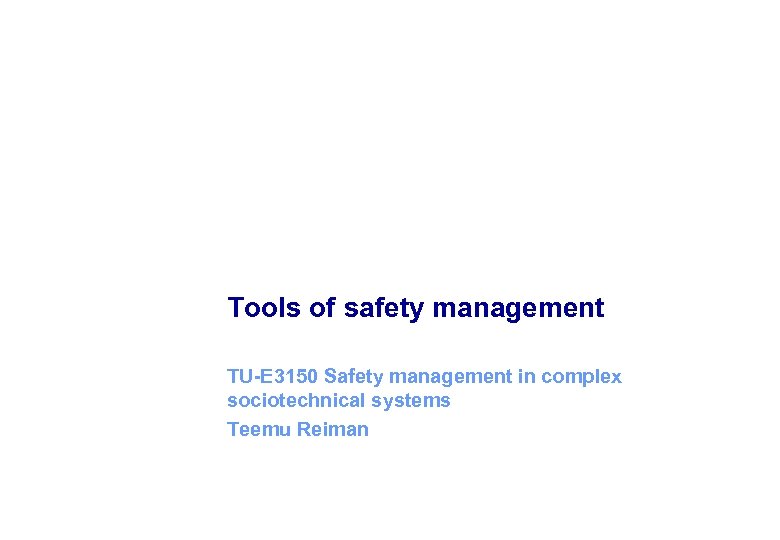 Tools of safety management TU-E 3150 Safety management in complex sociotechnical systems Teemu Reiman