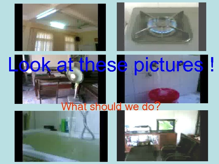 Look at these pictures ! What should we do? 