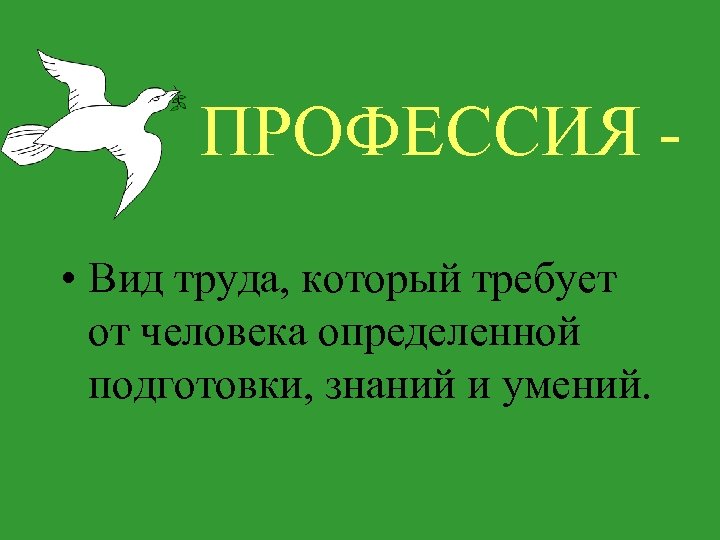 ПРОФЕССИЯ • Вид труда, который требует от человека определенной подготовки, знаний и умений. 