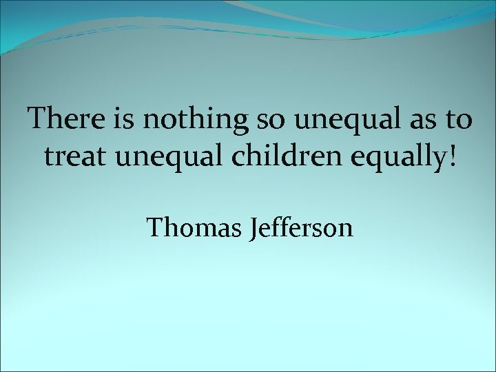 There is nothing so unequal as to treat unequal children equally! Thomas Jefferson 