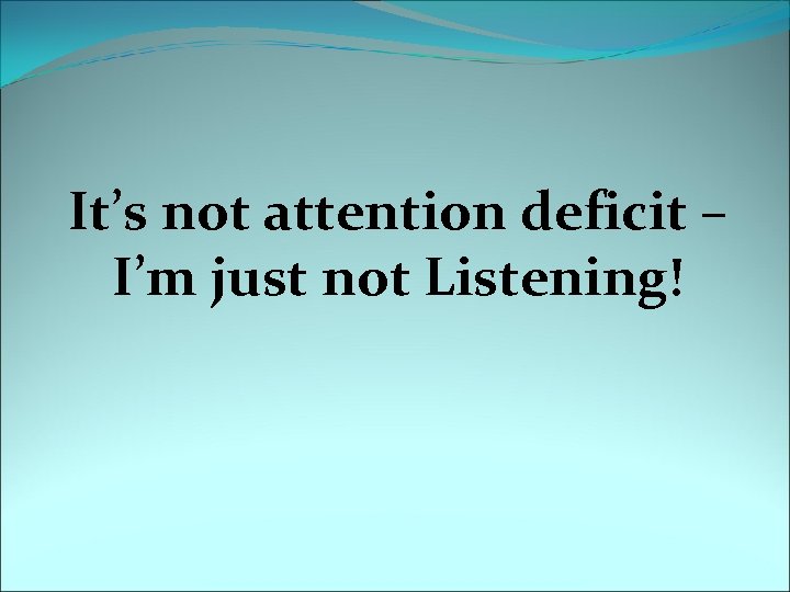 It’s not attention deficit – I’m just not Listening! 