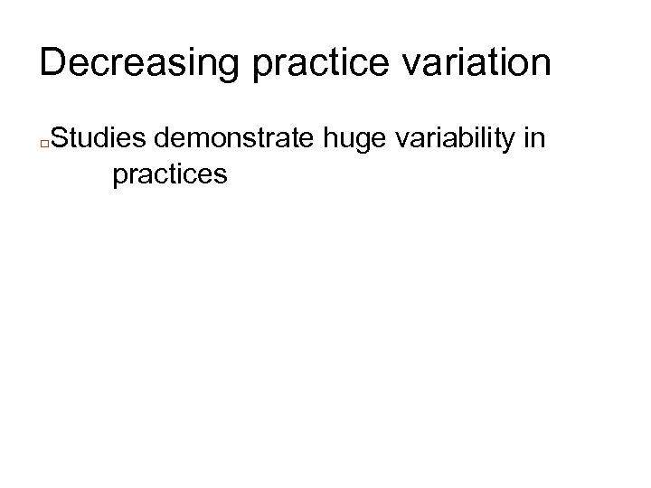 Decreasing practice variation □ Studies demonstrate huge variability in practices 