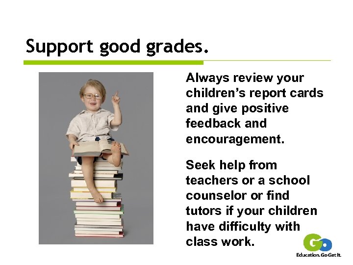 Support good grades. Always review your children’s report cards and give positive feedback and
