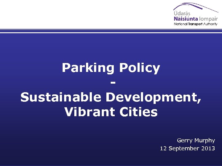Parking Policy Sustainable Development, Vibrant Cities Gerry Murphy 12 September 2013 