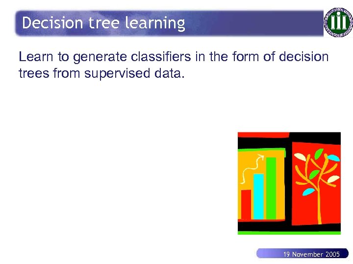 Decision tree learning Learn to generate classifiers in the form of decision trees from